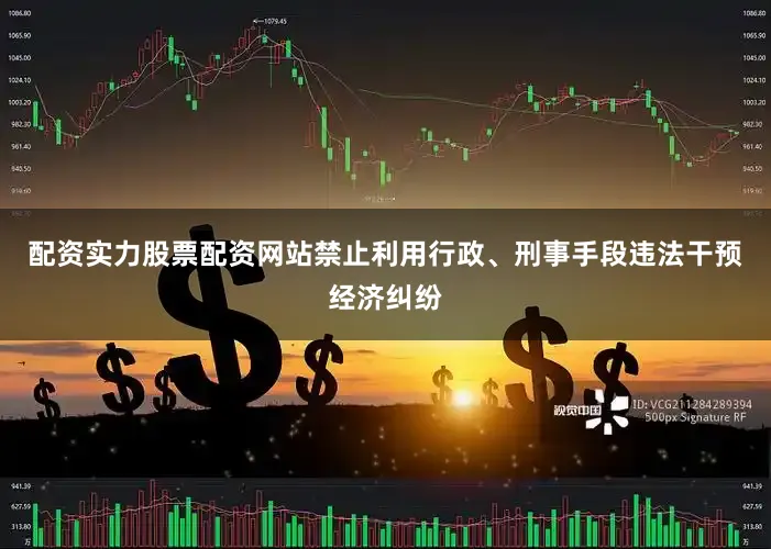 配资实力股票配资网站禁止利用行政、刑事手段违法干预经济纠纷