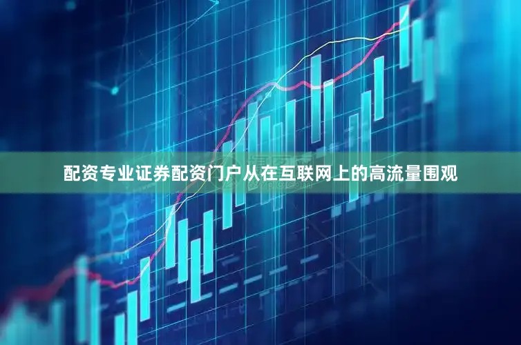 配资专业证券配资门户从在互联网上的高流量围观