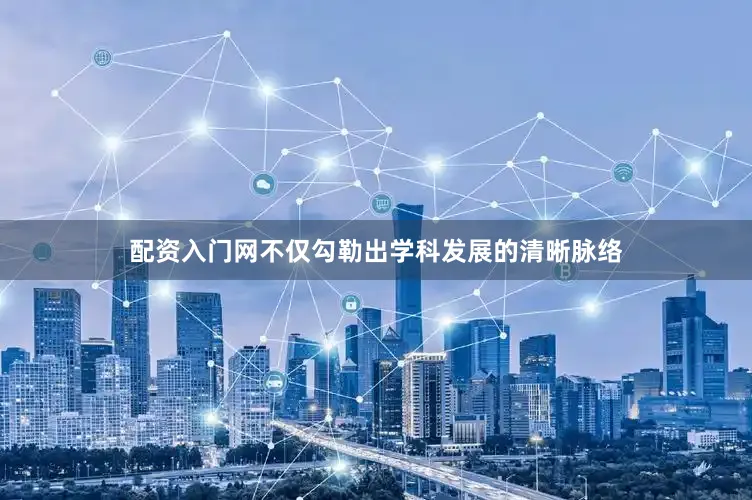 配资入门网不仅勾勒出学科发展的清晰脉络