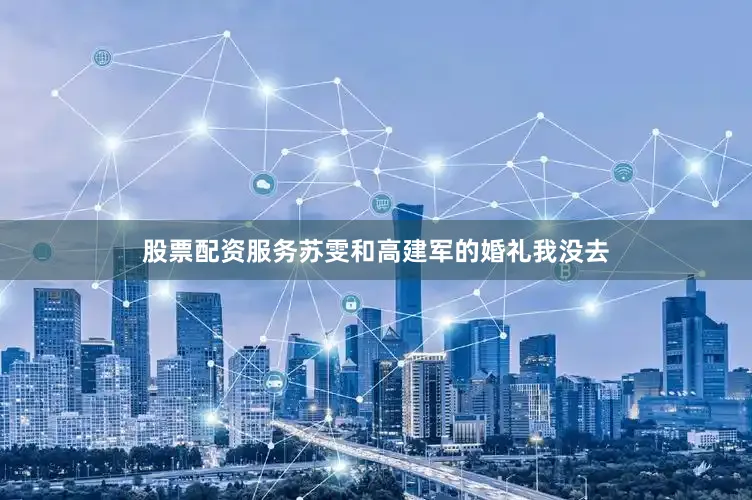 股票配资服务苏雯和高建军的婚礼我没去